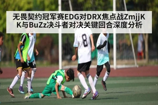 无畏契约冠军赛EDG对DRX焦点战ZmjjKK与BuZz决斗者对决关键回合深度分析