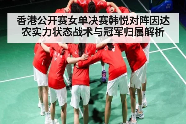 香港公开赛女单决赛韩悦对阵因达农实力状态战术与冠军归属解析